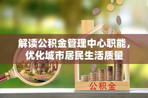 环县解读公积金管理中心职能，优化城市居民生活质量