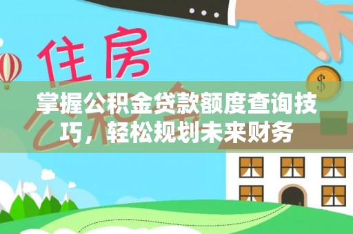 环县掌握公积金贷款额度查询技巧，轻松规划未来财务