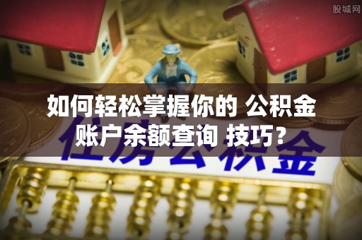 环县如何轻松掌握你的 公积金账户余额查询 技巧？