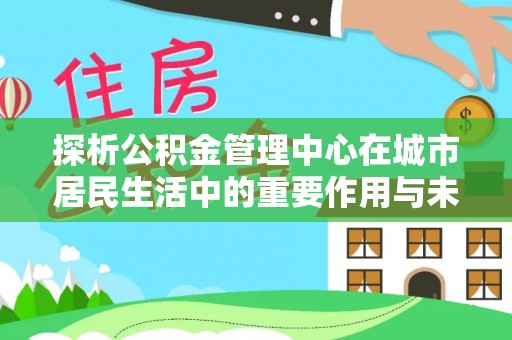 环县探析公积金管理中心在城市居民生活中的重要作用与未来发展趋势