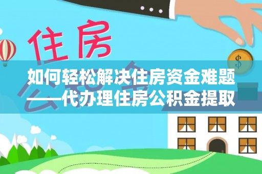 环县如何轻松解决住房资金难题——代办理住房公积金提取服务详解