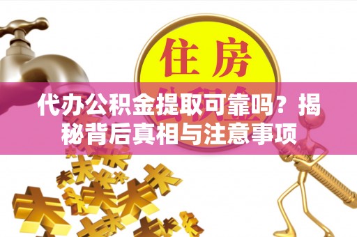 环县代办公积金提取可靠吗？揭秘背后真相与注意事项