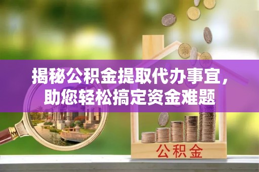 环县揭秘公积金提取代办事宜，助您轻松搞定资金难题