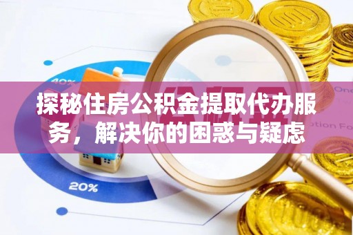 环县探秘住房公积金提取代办服务，解决你的困惑与疑虑