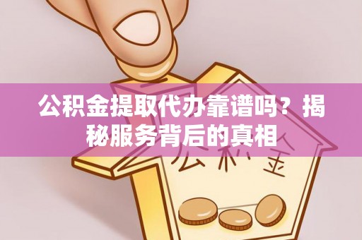环县公积金提取代办靠谱吗？揭秘服务背后的真相
