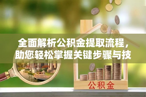 环县全面解析公积金提取流程，助您轻松掌握关键步骤与技巧