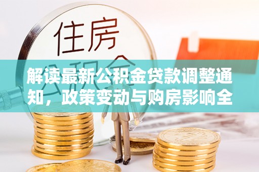 环县解读最新公积金贷款调整通知，政策变动与购房影响全解析