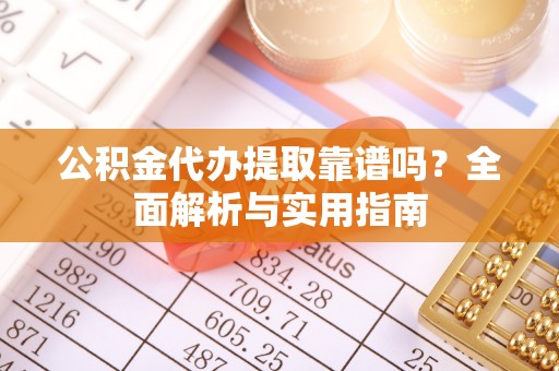 环县公积金代办提取靠谱吗？全面解析与实用指南