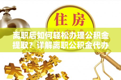 环县离职后如何轻松办理公积金提取？详解离职公积金代办提取流程