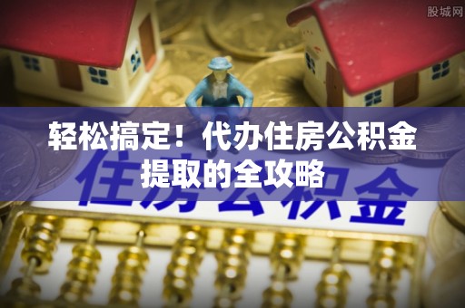 环县轻松搞定！代办住房公积金提取的全攻略