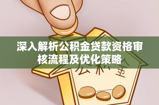 环县深入解析公积金贷款资格审核流程及优化策略