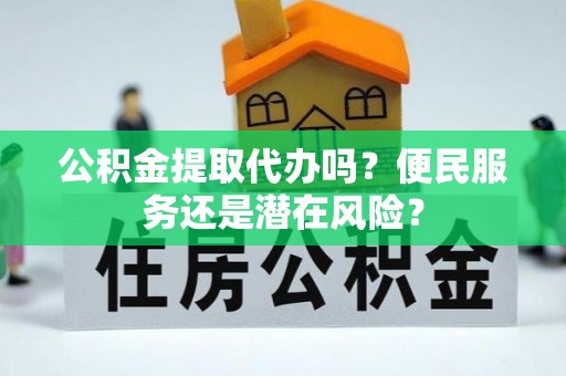 环县公积金提取代办吗？便民服务还是潜在风险？