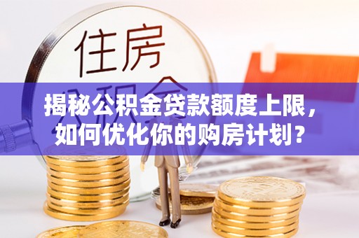 环县揭秘公积金贷款额度上限，如何优化你的购房计划？
