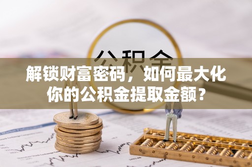 环县解锁财富密码，如何最大化你的公积金提取金额？