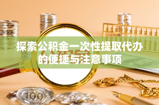 环县探索公积金一次性提取代办的便捷与注意事项