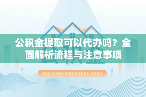 环县公积金提取可以代办吗？全面解析流程与注意事项