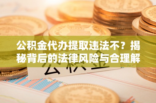 环县公积金代办提取违法不？揭秘背后的法律风险与合理解决方案
