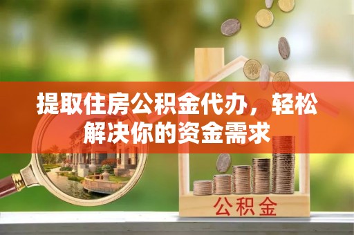 环县提取住房公积金代办，轻松解决你的资金需求