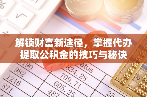 环县解锁财富新途径，掌握代办提取公积金的技巧与秘诀