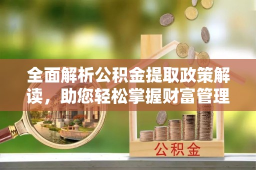 环县全面解析公积金提取政策解读，助您轻松掌握财富管理新方向
