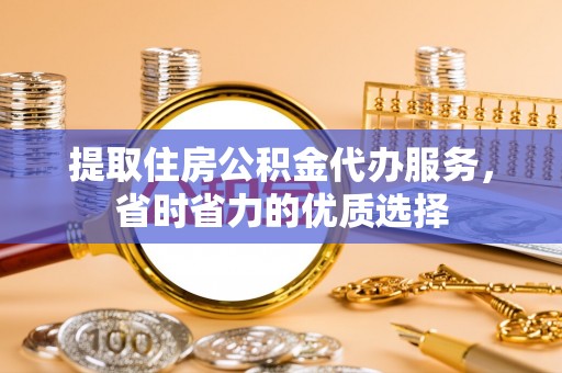 环县提取住房公积金代办服务，省时省力的优质选择