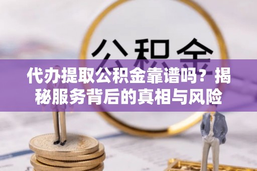 环县代办提取公积金靠谱吗？揭秘服务背后的真相与风险
