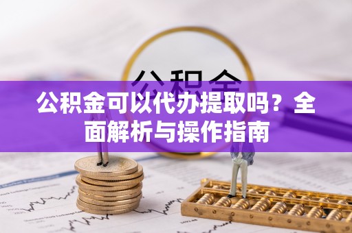 环县公积金可以代办提取吗？全面解析与操作指南