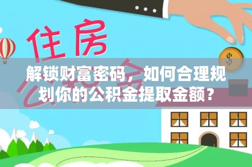 环县解锁财富密码，如何合理规划你的公积金提取金额？