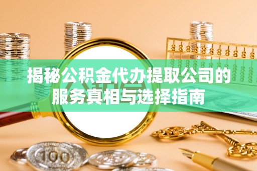 环县揭秘公积金代办提取公司的服务真相与选择指南