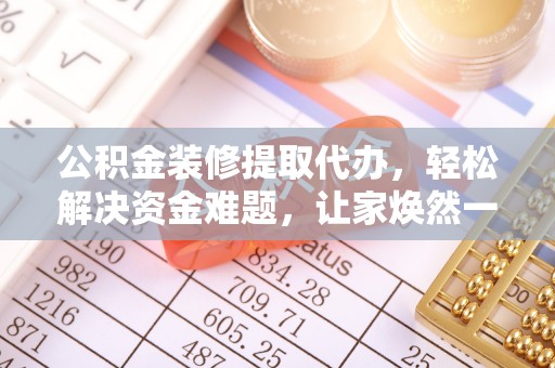 环县公积金装修提取代办，轻松解决资金难题，让家焕然一新