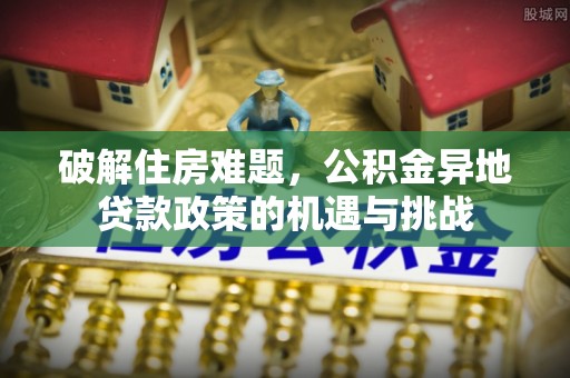 环县破解住房难题，公积金异地贷款政策的机遇与挑战