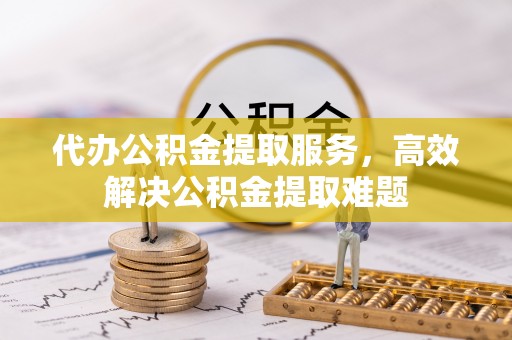环县代办公积金提取服务，高效解决公积金提取难题