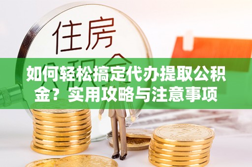 环县如何轻松搞定代办提取公积金？实用攻略与注意事项