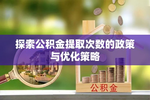 环县探索公积金提取次数的政策与优化策略