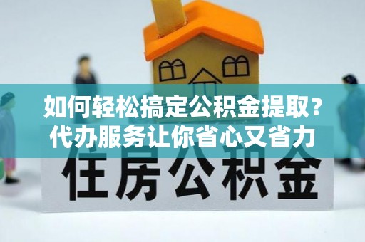 环县如何轻松搞定公积金提取？代办服务让你省心又省力