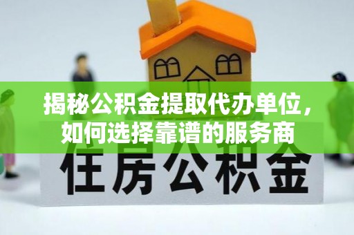 环县揭秘公积金提取代办单位，如何选择靠谱的服务商