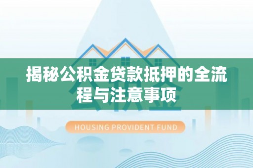 环县揭秘公积金贷款抵押的全流程与注意事项
