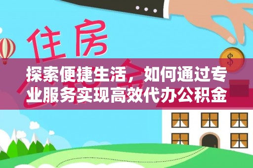 环县探索便捷生活，如何通过专业服务实现高效代办公积金提取