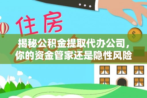 环县揭秘公积金提取代办公司，你的资金管家还是隐性风险？