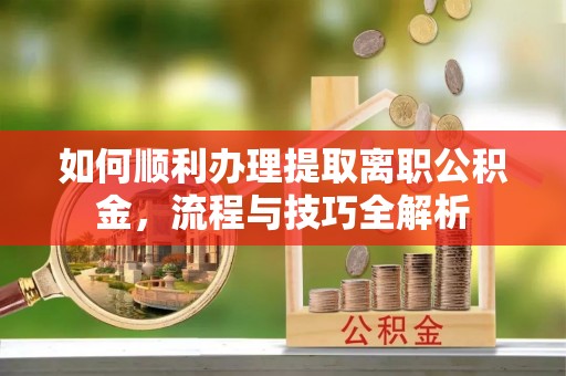 环县如何顺利办理提取离职公积金，流程与技巧全解析