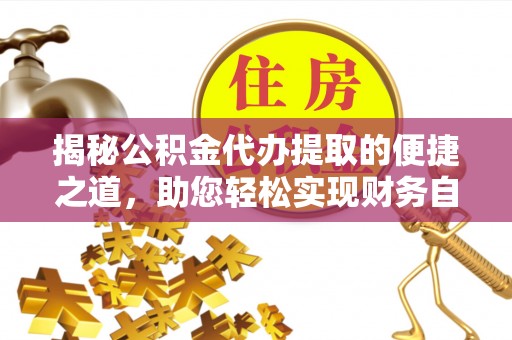 环县揭秘公积金代办提取的便捷之道，助您轻松实现财务自由