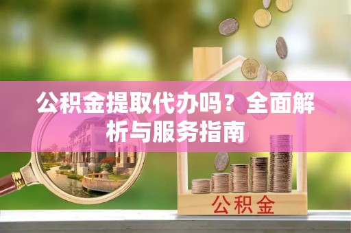 环县公积金提取代办吗？全面解析与服务指南
