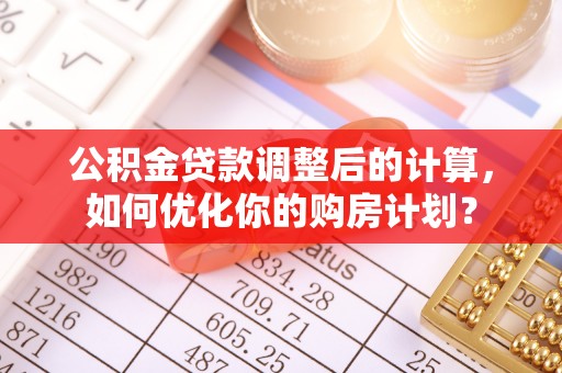 环县公积金贷款调整后的计算，如何优化你的购房计划？