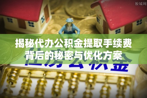 环县揭秘代办公积金提取手续费背后的秘密与优化方案
