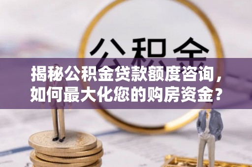 环县揭秘公积金贷款额度咨询，如何最大化您的购房资金？
