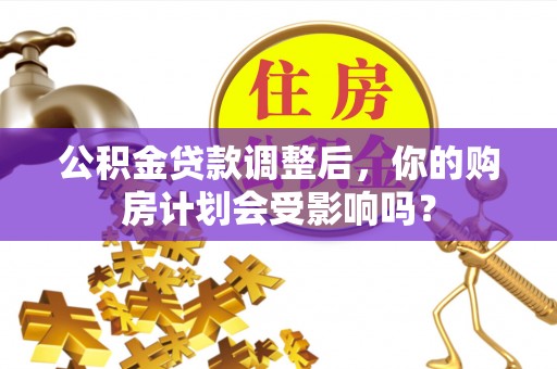 环县公积金贷款调整后，你的购房计划会受影响吗？