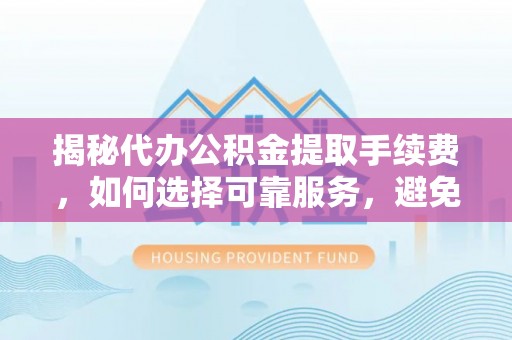 环县揭秘代办公积金提取手续费，如何选择可靠服务，避免隐形陷阱