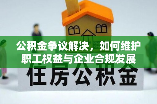 环县公积金争议解决，如何维护职工权益与企业合规发展