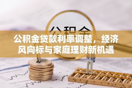 环县公积金贷款利率调整，经济风向标与家庭理财新机遇