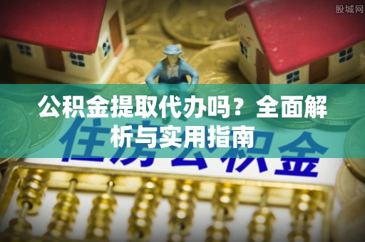 环县公积金提取代办吗？全面解析与实用指南